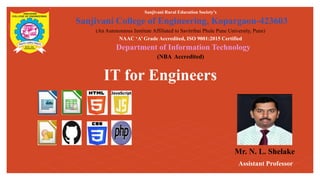IT for Engineers
Sanjivani Rural Education Society’s
Sanjivani College of Engineering, Kopargaon-423603
(An Autonomous Institute Affiliated to Savitribai Phule Pune University, Pune)
NAAC ‘A’ Grade Accredited, ISO 9001:2015 Certified
Department of Information Technology
(NBA Accredited)
Mr. N. L. Shelake
Assistant Professor
 