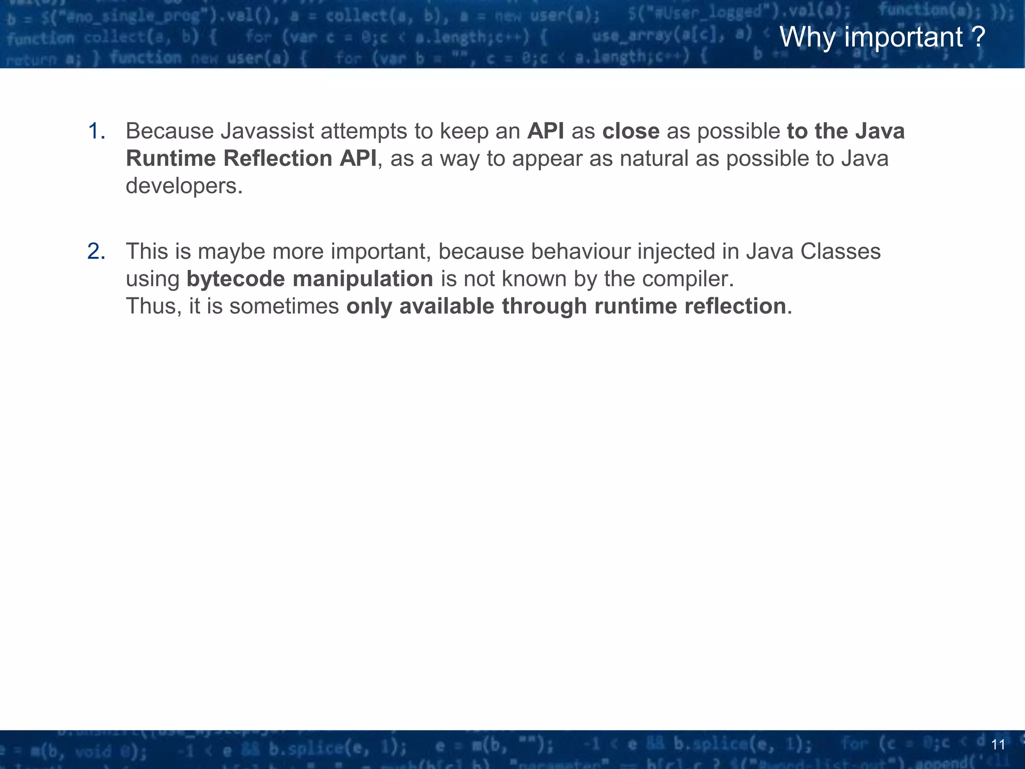 11
1. Because Javassist attempts to keep an API as close as possible to the Java
Runtime Reflection API, as a way to appear as natural as possible to Java
developers.
2. This is maybe more important, because behaviour injected in Java Classes
using bytecode manipulation is not known by the compiler.
Thus, it is sometimes only available through runtime reflection.
Why important ?
 
