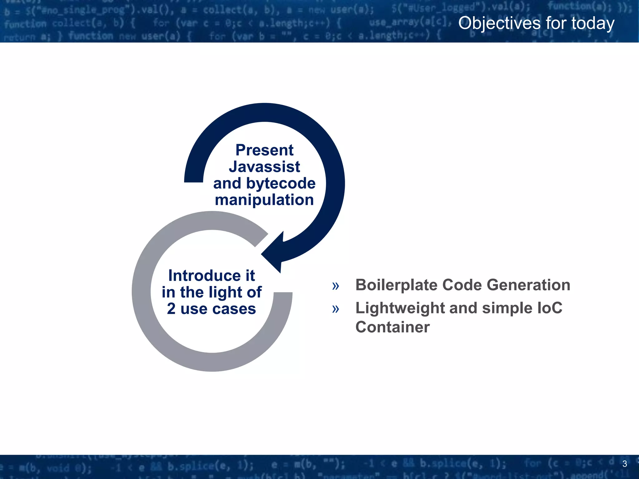3
» Boilerplate Code Generation
» Lightweight and simple IoC
Container
Objectives for today
Present
Javassist
and bytecode
manipulation
Introduce it
in the light of
2 use cases
 