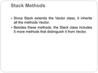 Stack Methods
 Since Stack extends the Vector class, it inherits
all the methods Vector.
 Besides these methods, the Stack class includes
5 more methods that distinguish it from Vector.
 