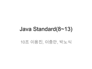 Java Standard(8~13)

10조 이용진, 이충만, 박노식
 