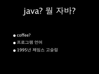 java? 뭘 자바?

• coffee?
• 프로그램 언어
• 1995년 제임스 고슬링
 