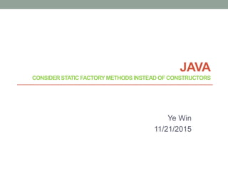 JAVA
CONSIDER STATIC FACTORY METHODS INSTEAD OF CONSTRUCTORS
Ye Win
11/21/2015
 