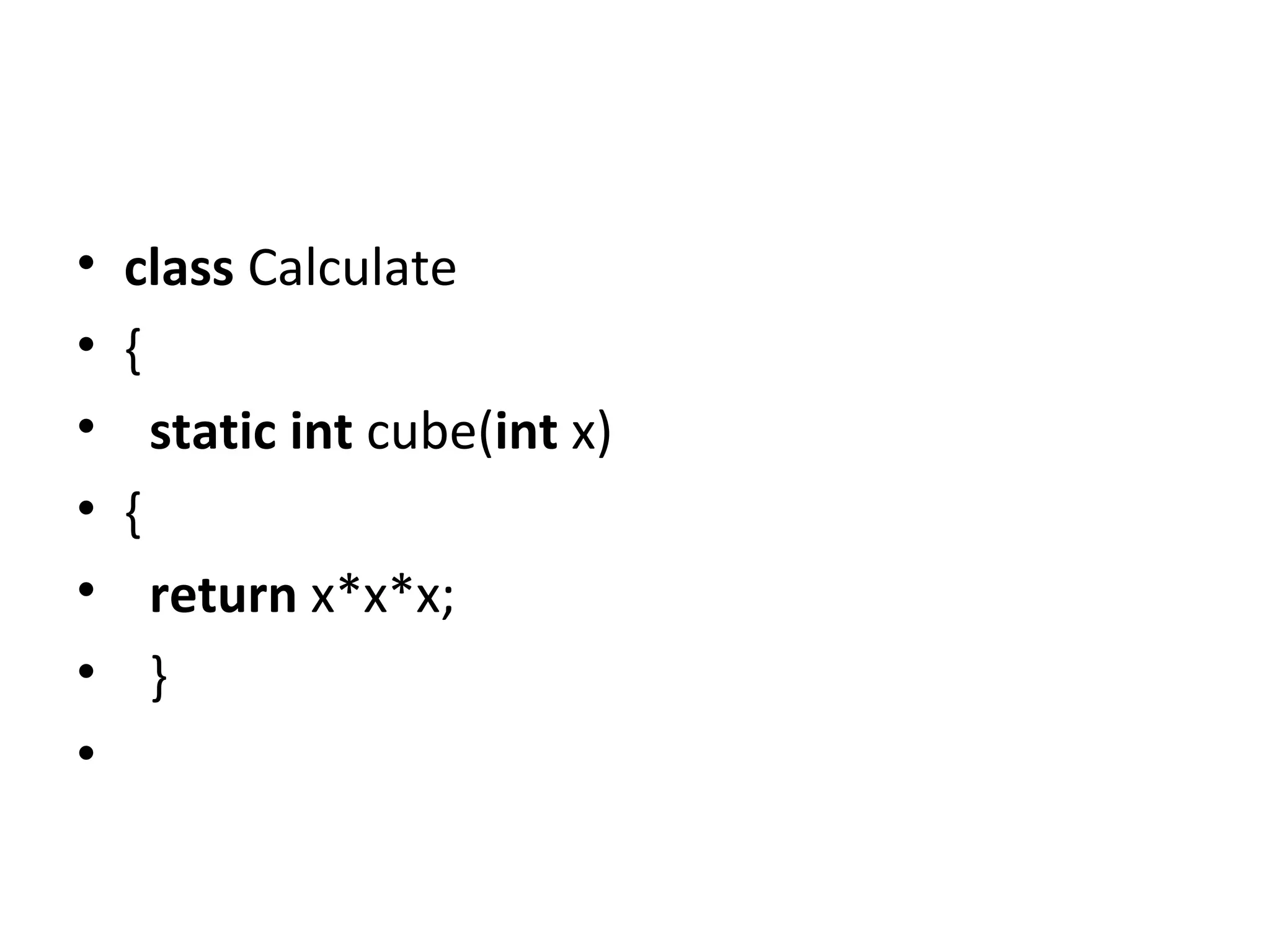 • class Calculate
• {
• static int cube(int x)
• {
• return x*x*x;
• }
•
 