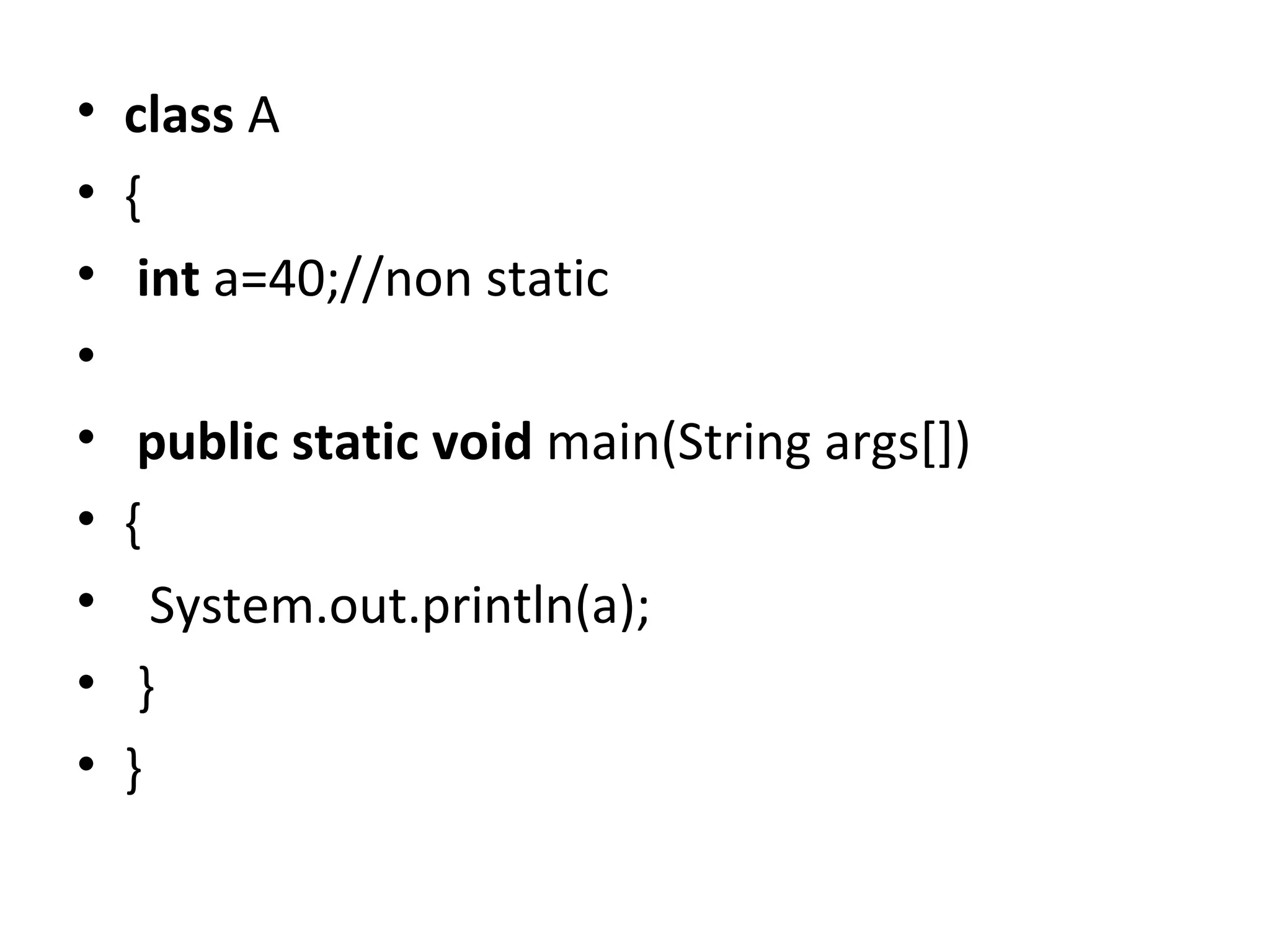 • class A
• {
• int a=40;//non static
•
• public static void main(String args[])
• {
• System.out.println(a);
• }
• }
 