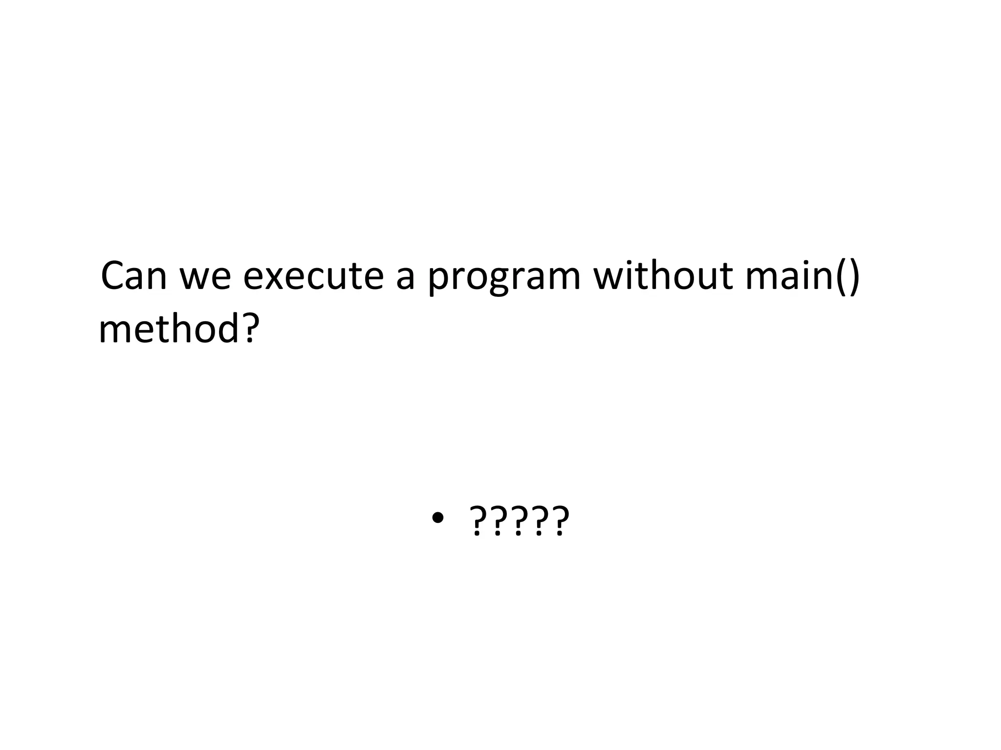     Can we execute a program without main() 
method?
• ?????
 