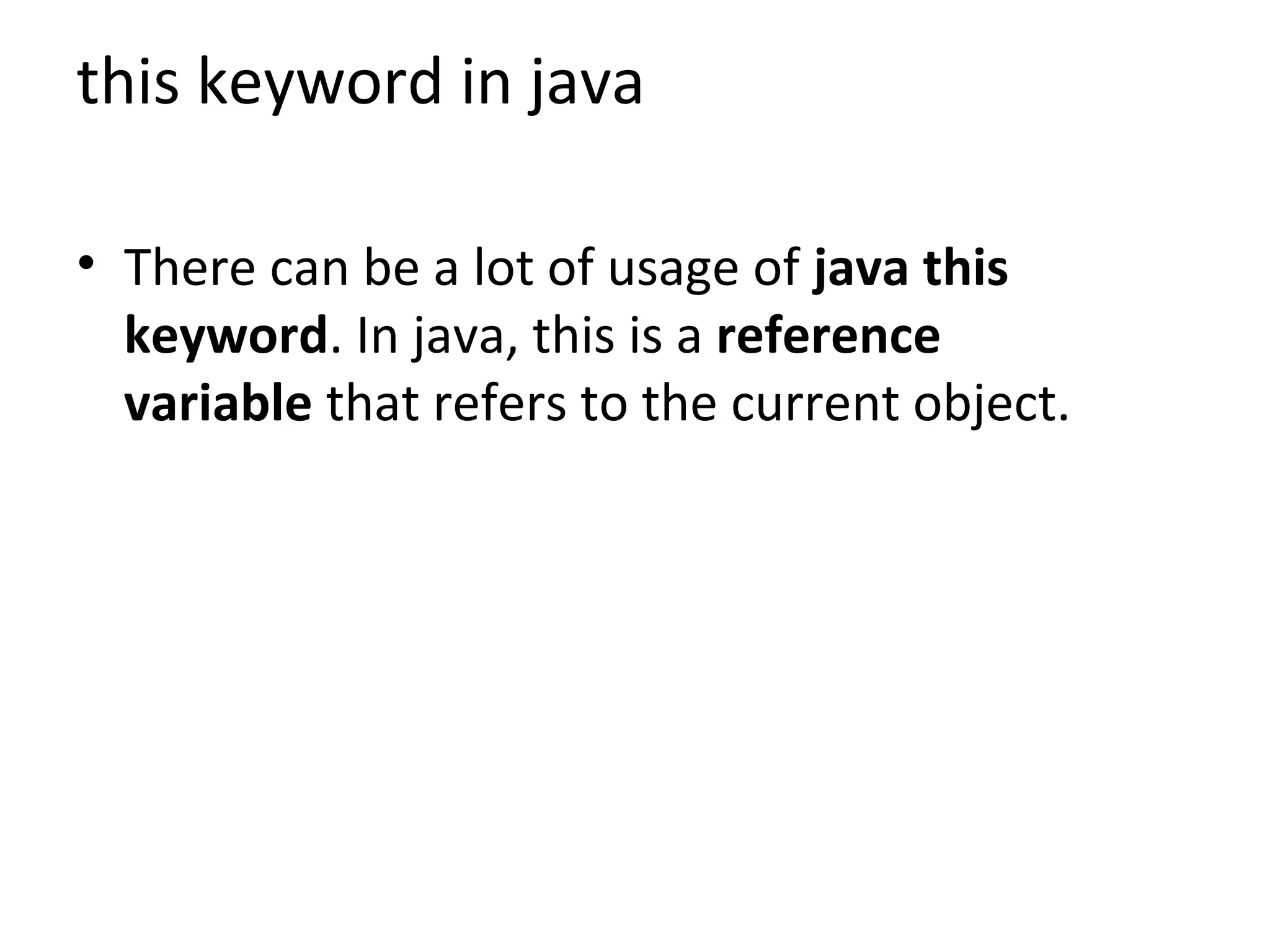 this keyword in java
• There can be a lot of usage of java this
keyword. In java, this is a reference
variable that refers to the current object.
 