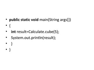 • public static void main(String args[])
• {
• int result=Calculate.cube(5);
• System.out.println(result);
• }
• }
 