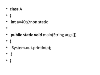 • class A
• {
• int a=40;//non static
•
• public static void main(String args[])
• {
• System.out.println(a);
• }
• }
 
