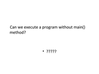     Can we execute a program without main() 
method?
• ?????
 