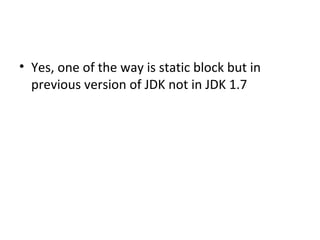 • Yes, one of the way is static block but in 
previous version of JDK not in JDK 1.7
 