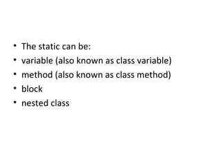 • The static can be:
• variable (also known as class variable)
• method (also known as class method)
• block
• nested class
 