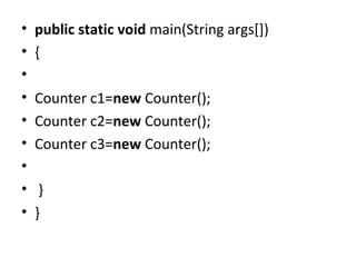 • public static void main(String args[])
• {
•
• Counter c1=new Counter();
• Counter c2=new Counter();
• Counter c3=new Counter();
•
• }
• }
 