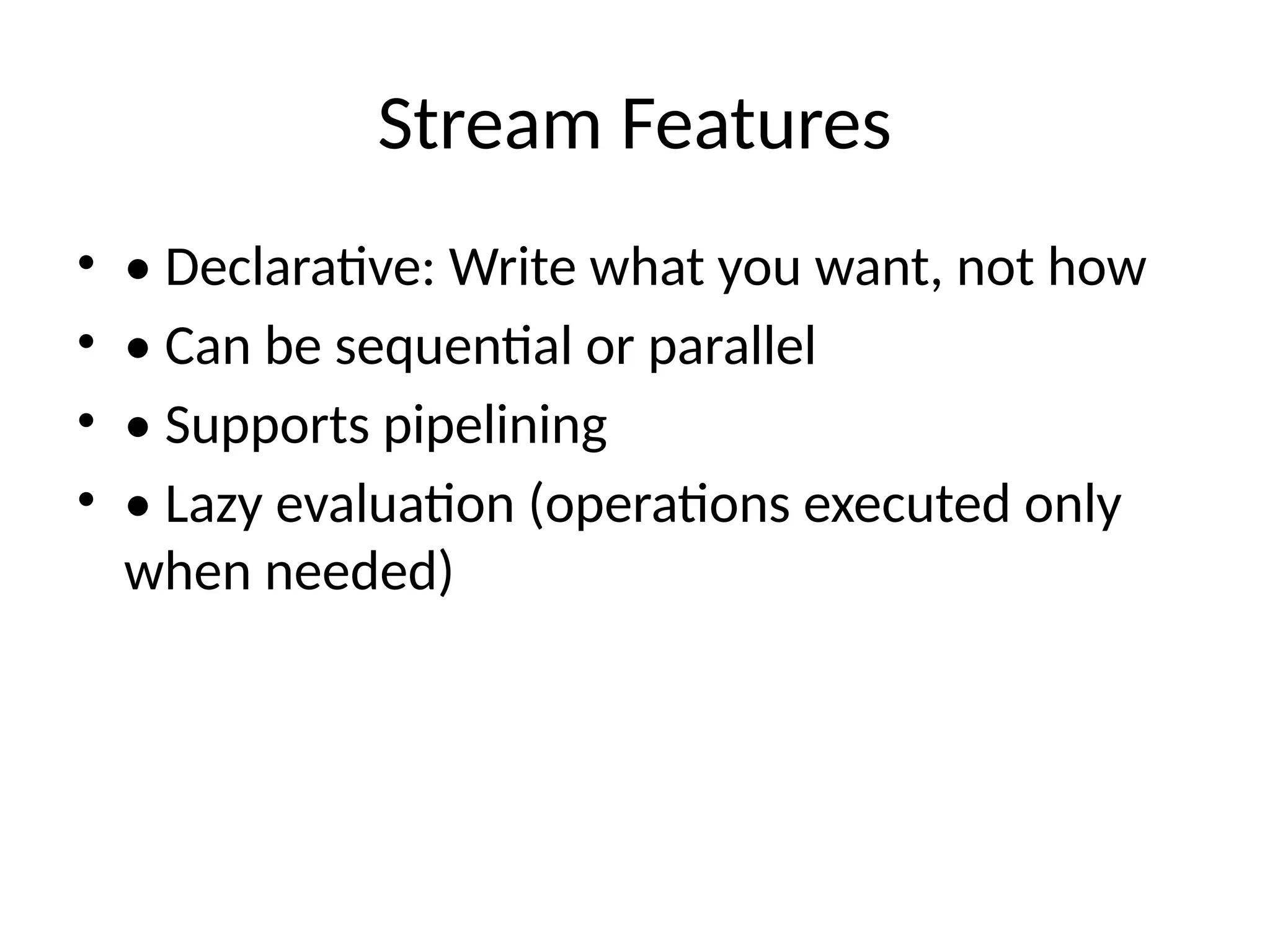 Stream Features
• • Declarative: Write what you want, not how
• • Can be sequential or parallel
• • Supports pipelining
• • Lazy evaluation (operations executed only
when needed)
 