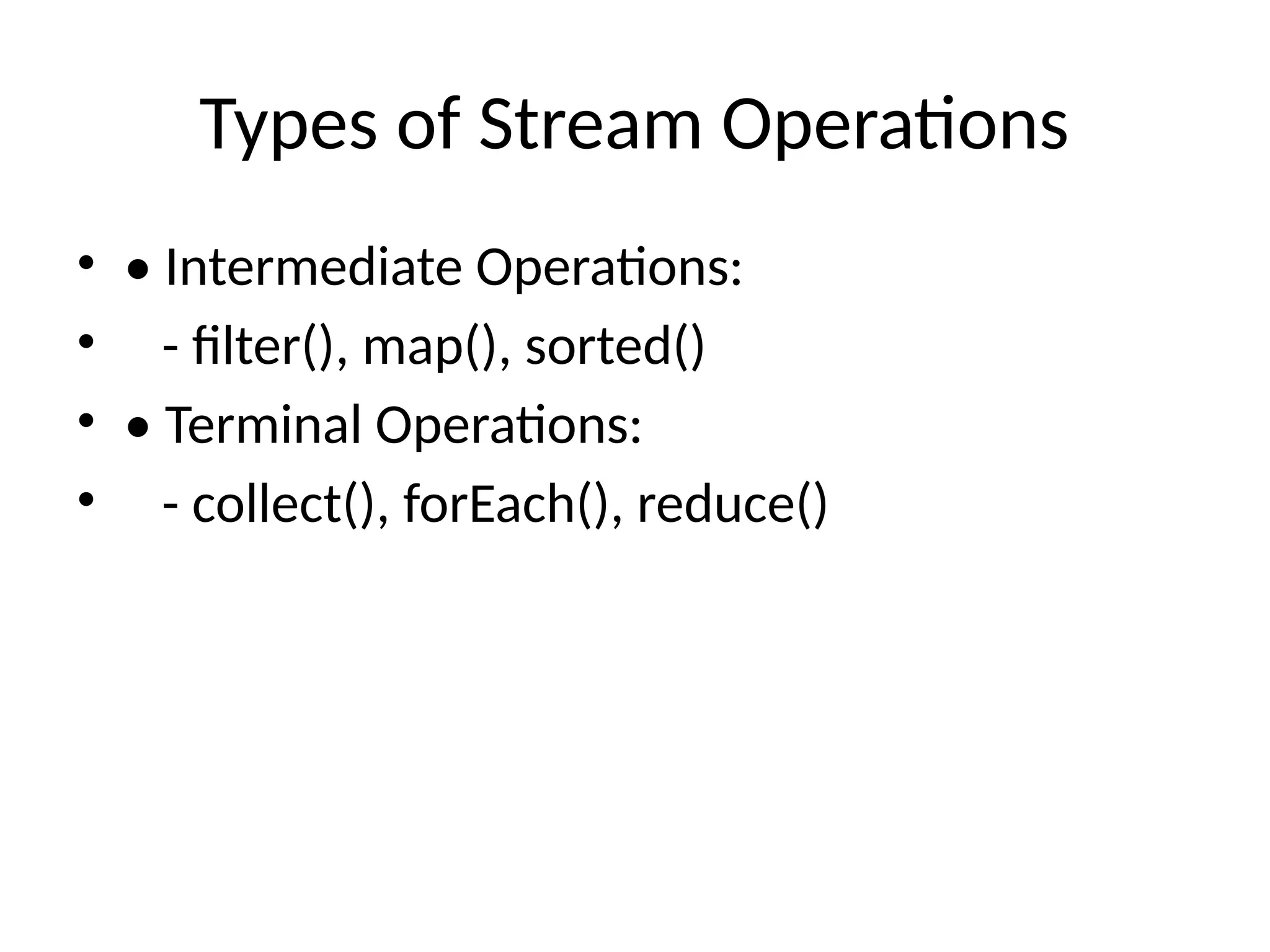 Types of Stream Operations
• • Intermediate Operations:
• - filter(), map(), sorted()
• • Terminal Operations:
• - collect(), forEach(), reduce()
 