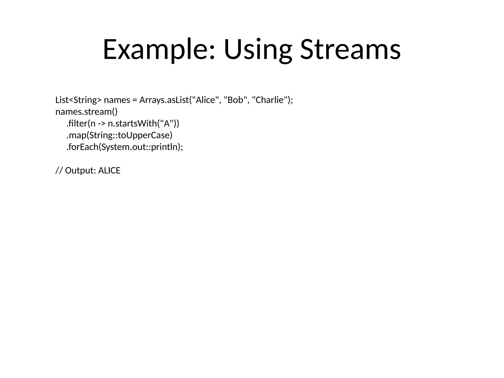 Example: Using Streams
List<String> names = Arrays.asList("Alice", "Bob", "Charlie");
names.stream()
.filter(n -> n.startsWith("A"))
.map(String::toUpperCase)
.forEach(System.out::println);
// Output: ALICE
 