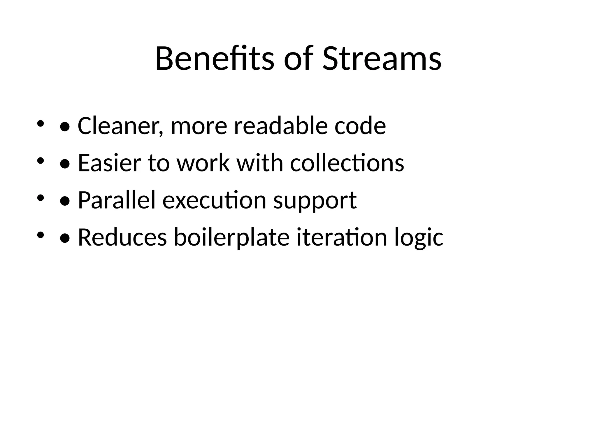 Benefits of Streams
• • Cleaner, more readable code
• • Easier to work with collections
• • Parallel execution support
• • Reduces boilerplate iteration logic
 