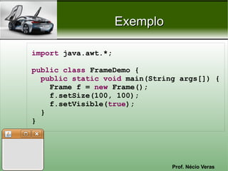 Exemplo

import java.awt.*;

public class FrameDemo {
  public static void main(String args[]) {
    Frame f = new Frame();
    f.setSize(100, 100);
    f.setVisible(true);
  }
}




                               Prof. Nécio Veras
 