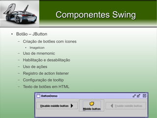 Componentes Swing
●   Botão – JButton
    –   Criação de botões com ícones
         ●   ImageIcon
    –   Uso de mnemonic
    –   Habilitação e desabilitação
    –   Uso de ações
    –   Registro de action listener
    –   Configuração de tooltip
    –   Texto de botões em HTML




                                        Prof. Nécio Veras
 