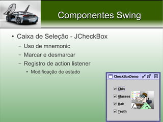 Componentes Swing

●   Caixa de Seleção - JCheckBox
    –   Uso de mnemonic
    –   Marcar e desmarcar
    –   Registro de action listener
        ●   Modificação de estado




                                      Prof. Nécio Veras
 