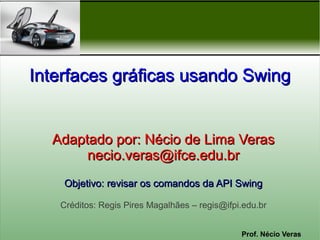 Interfaces gráficas usando Swing


  Adaptado por: Nécio de Lima Veras
       necio.veras@ifce.edu.br
    Objetivo: revisar os comandos da API Swing

   Créditos: Regis Pires Magalhães – regis@ifpi.edu.br


                                               Prof. Nécio Veras
 