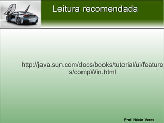Leitura recomendada




http://java.sun.com/docs/books/tutorial/ui/feature
                 s/compWin.html




                                    Prof. Nécio Veras
 