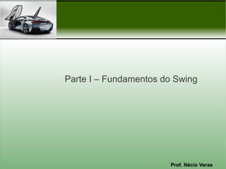 Parte I – Fundamentos do Swing




                       Prof. Nécio Veras
 
