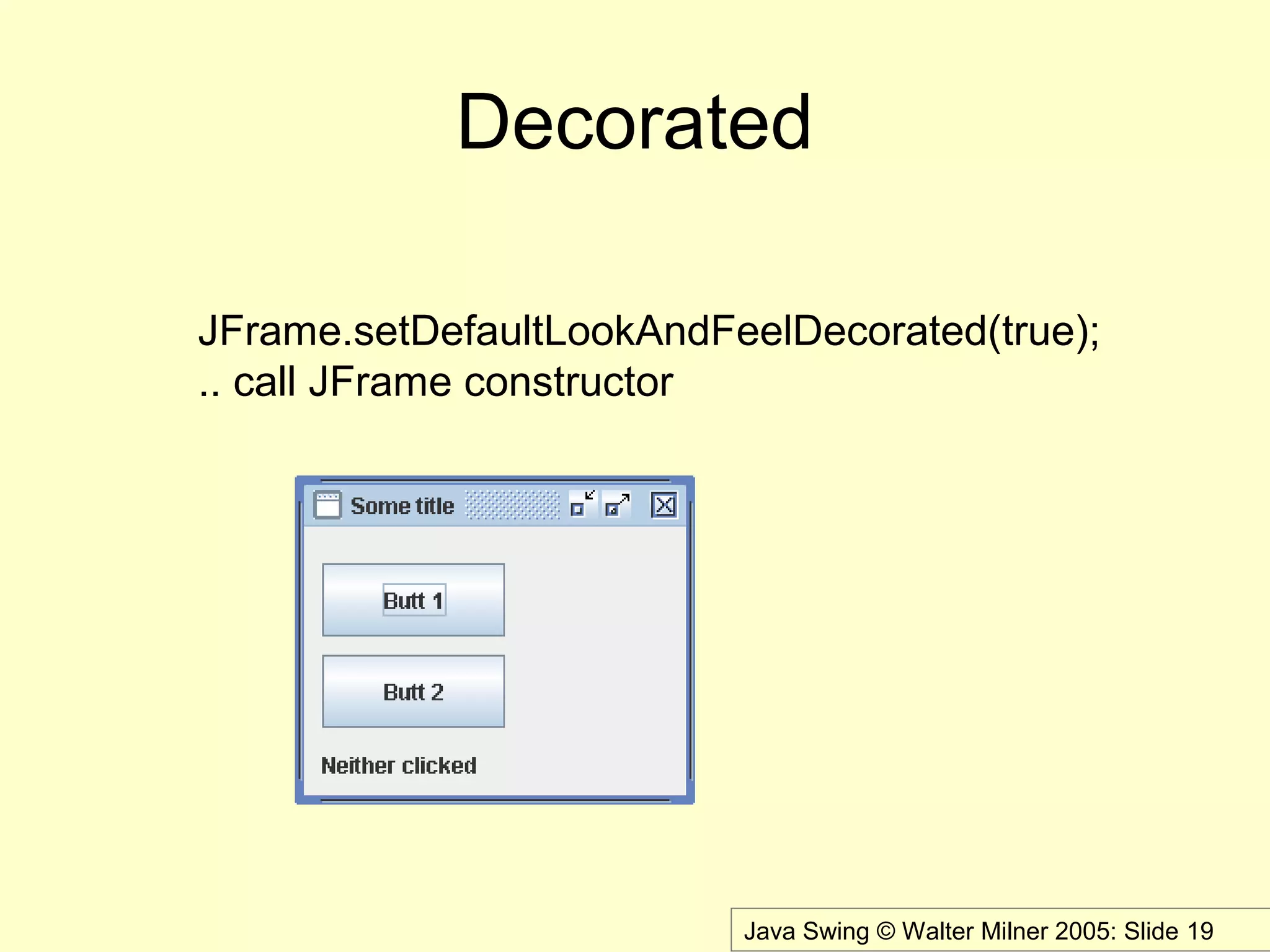 Java Swing © Walter Milner 2005: Slide 19
Decorated
JFrame.setDefaultLookAndFeelDecorated(true);
.. call JFrame constructor
 