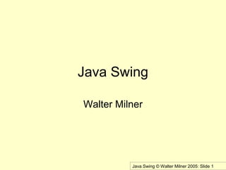 Java Swing © Walter Milner 2005: Slide 1
Java Swing
Walter Milner
 
