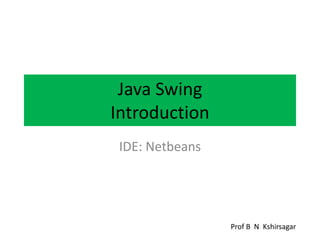Java Swing
Introduction
IDE: Netbeans
Prof B N Kshirsagar
 