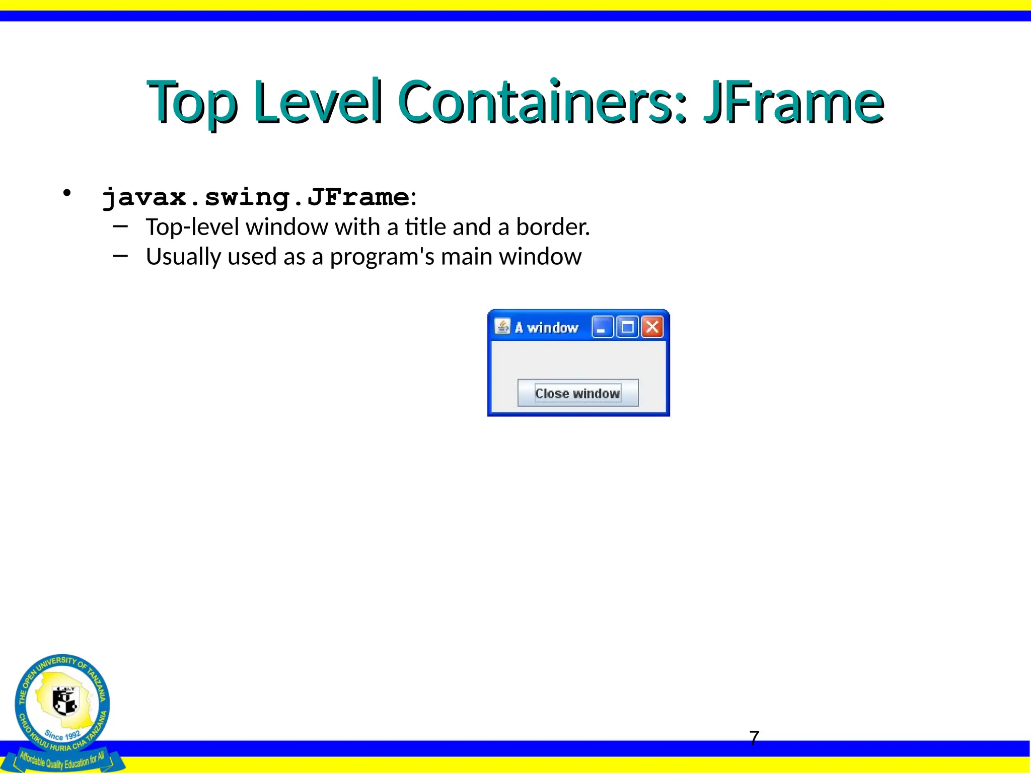 7
Top Level Containers: JFrame
Top Level Containers: JFrame
• javax.swing.JFrame:
– Top-level window with a title and a border.
– Usually used as a program's main window
 