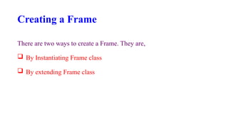 Creating a Frame
There are two ways to create a Frame. They are,
 By Instantiating Frame class
 By extending Frame class
 