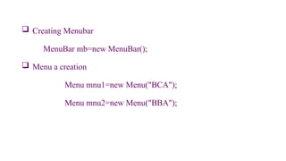  Creating Menubar
MenuBar mb=new MenuBar();
 Menu a creation
Menu mnu1=new Menu("BCA");
Menu mnu2=new Menu("BBA");
 