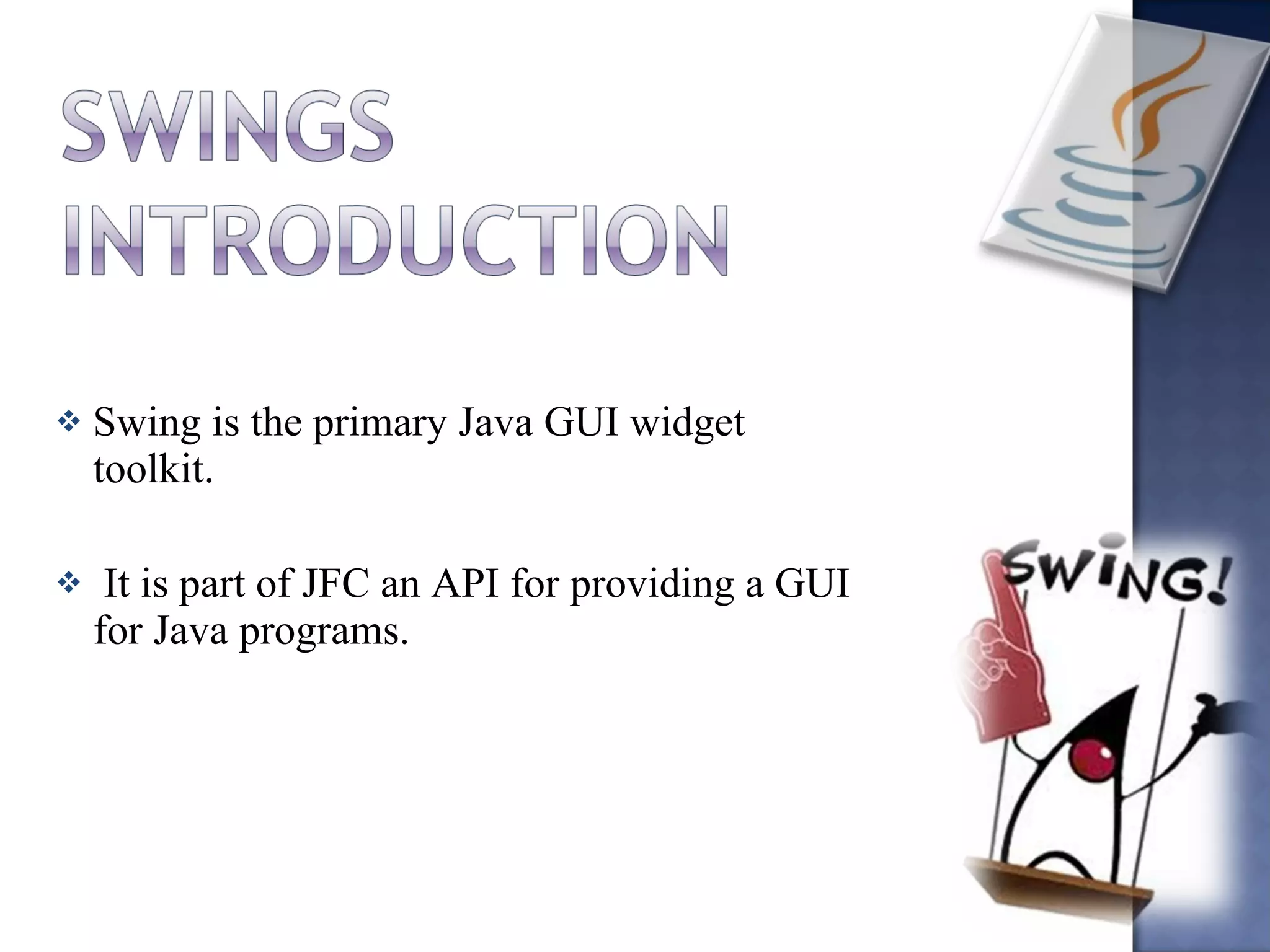 Swing is the primary Java GUI widget toolkit. It is part of JFC an API for providing a GUI for Java programs. 