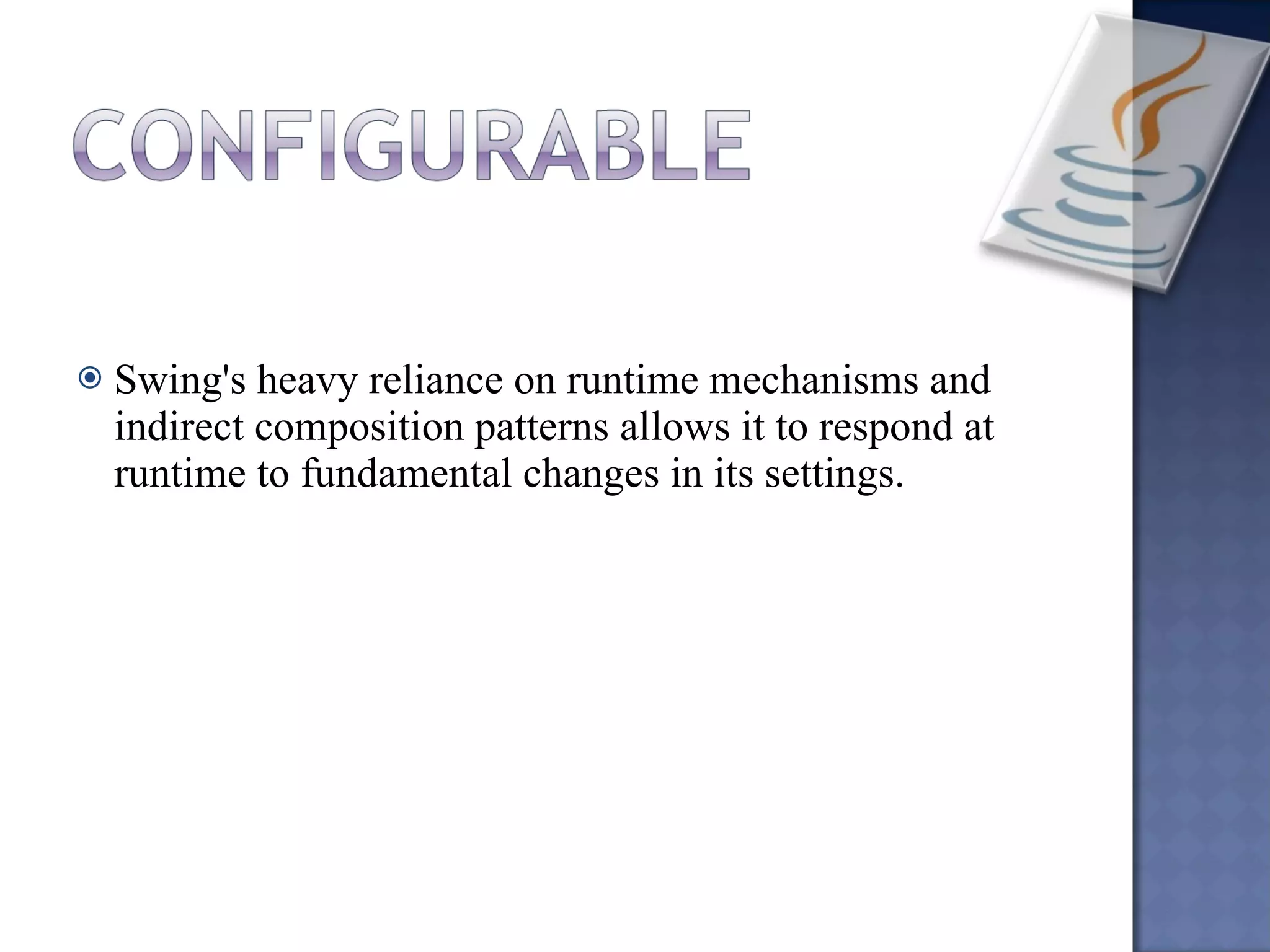 Swing's heavy reliance on runtime mechanisms and indirect composition patterns allows it to respond at runtime to fundamental changes in its settings. 