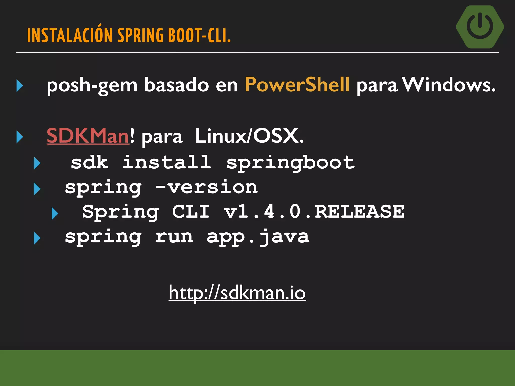 INSTALACIÓN SPRING BOOT-CLI.
▸ posh-gem basado en PowerShell para Windows.
▸ SDKMan! para Linux/OSX.
▸ sdk install springboot
▸ spring -version
▸ Spring CLI v1.4.0.RELEASE
▸ spring run app.java
http://sdkman.io
 