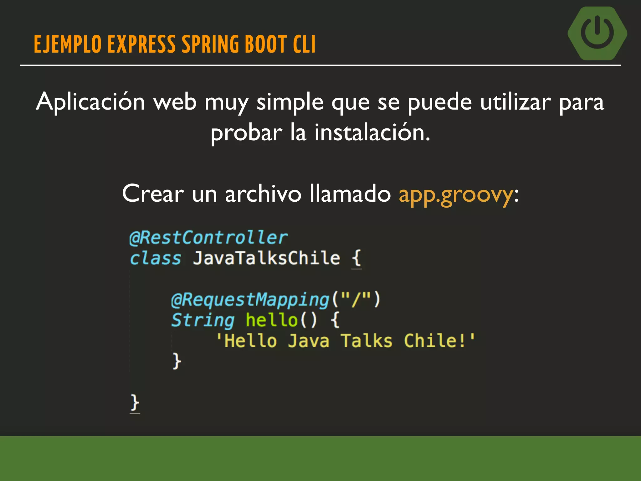 EJEMPLO EXPRESS SPRING BOOT CLI
Aplicación web muy simple que se puede utilizar para
probar la instalación.
Crear un archivo llamado app.groovy:
 