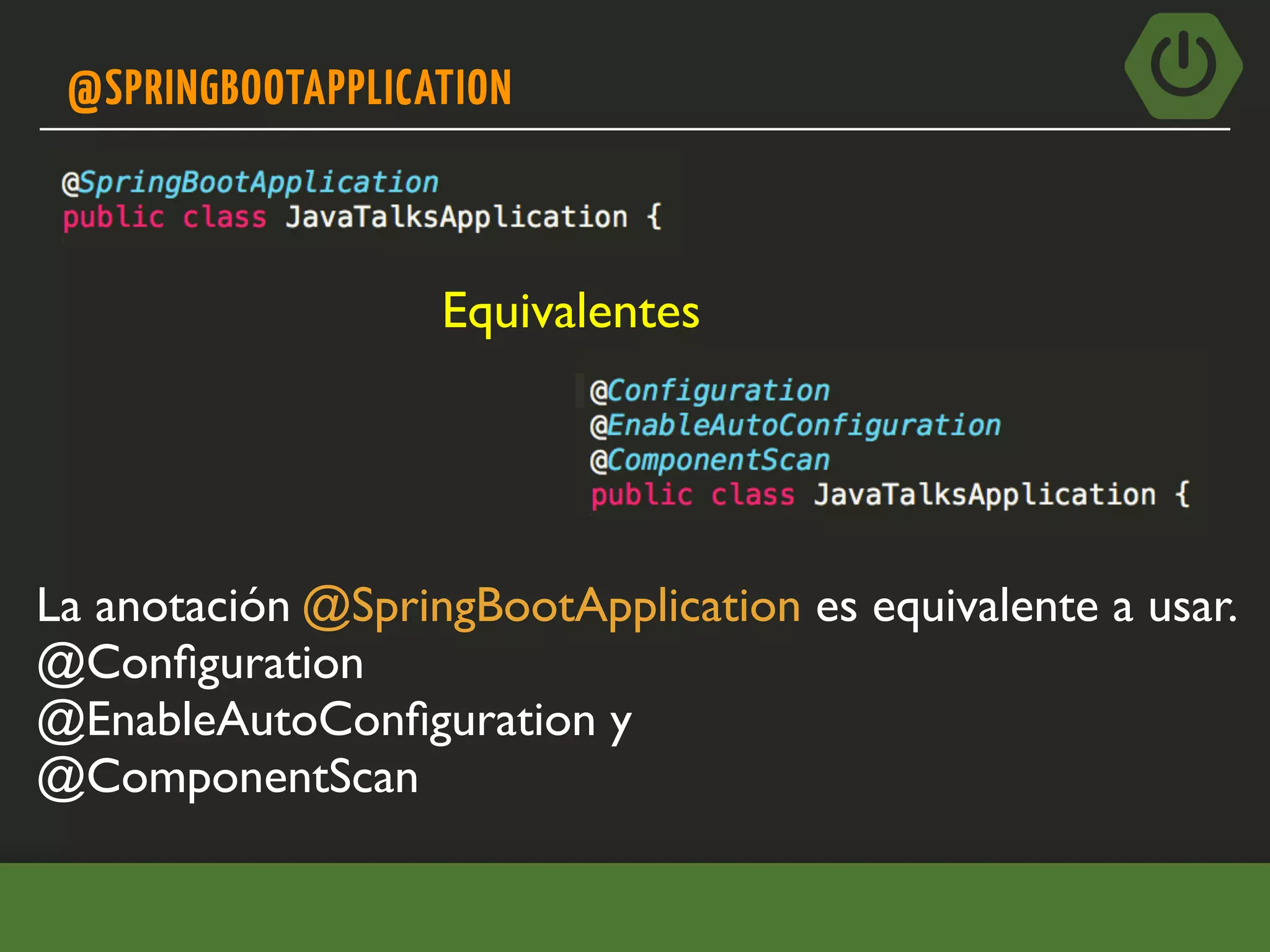 @SPRINGBOOTAPPLICATION
La anotación @SpringBootApplication es equivalente a usar.
@Conﬁguration
@EnableAutoConﬁguration y
@ComponentScan
Equivalentes
 