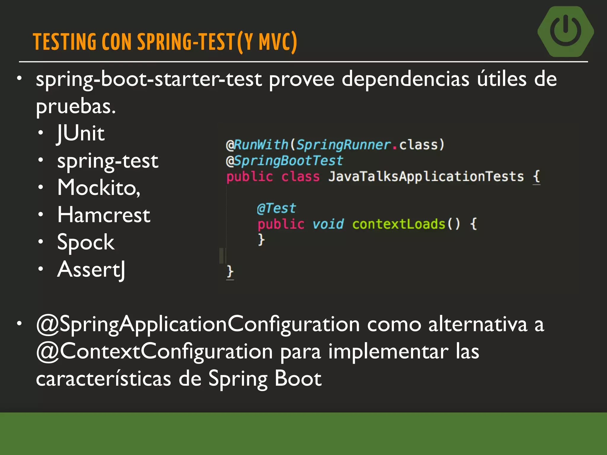 TESTING CON SPRING-TEST(Y MVC)
• spring-boot-starter-test provee dependencias útiles de
pruebas.
• JUnit
• spring-test
• Mockito,
• Hamcrest
• Spock
• AssertJ
• @SpringApplicationConﬁguration como alternativa a
@ContextConﬁguration para implementar las
características de Spring Boot
 