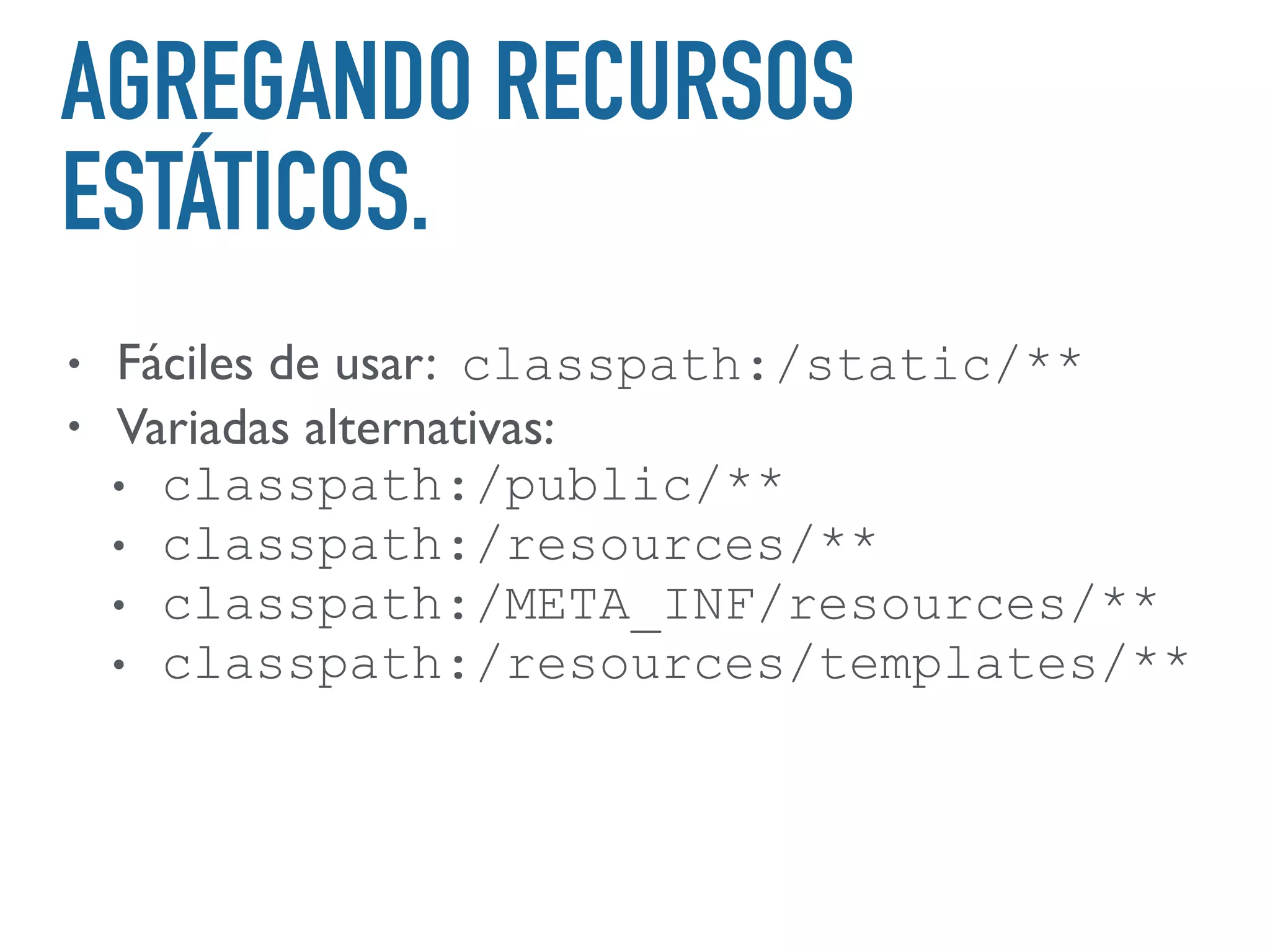 AGREGANDO RECURSOS
ESTÁTICOS.
• Fáciles de usar: classpath:/static/**
• Variadas alternativas:
• classpath:/public/**
• classpath:/resources/**
• classpath:/META_INF/resources/**
• classpath:/resources/templates/**
 