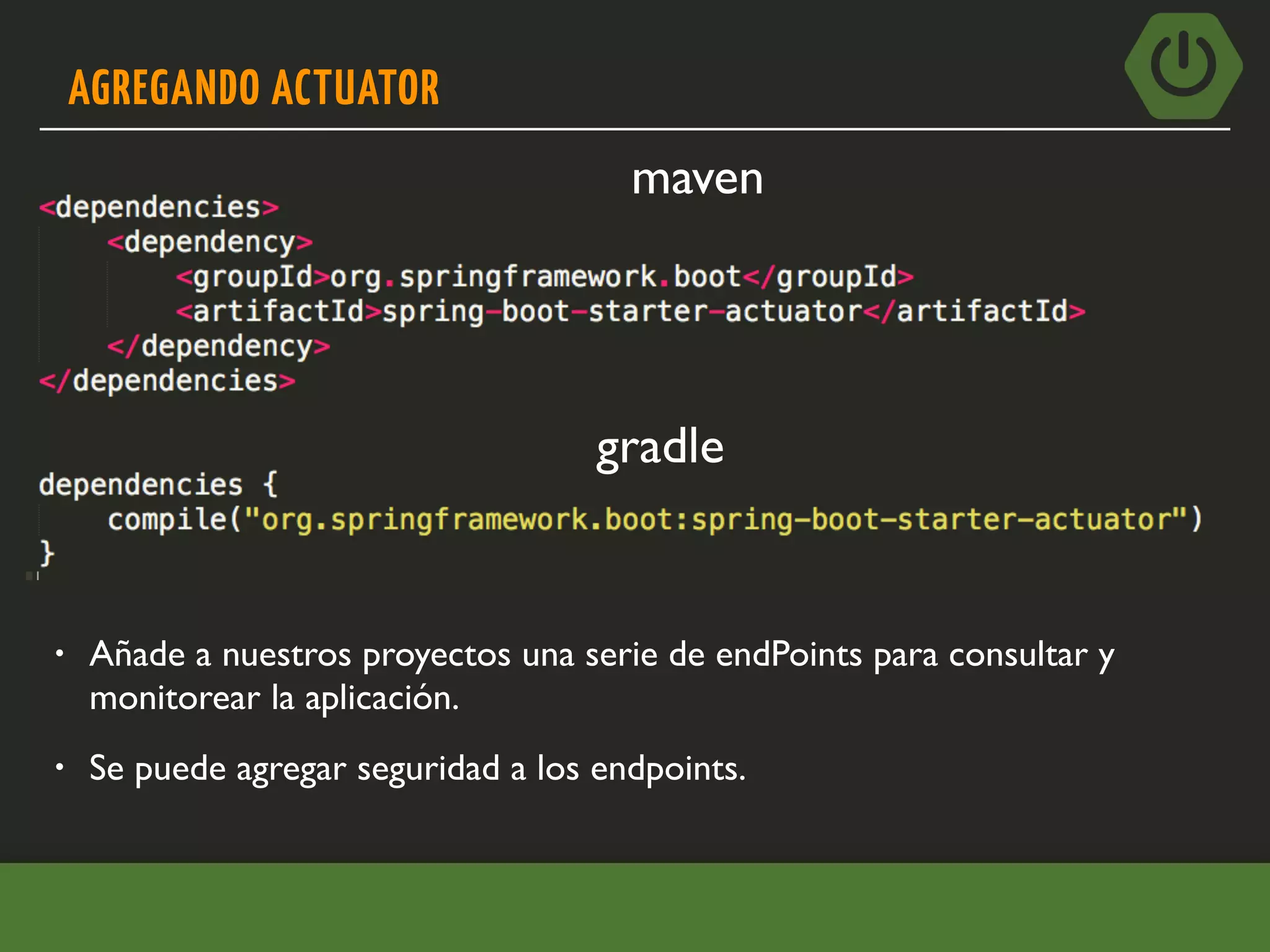 AGREGANDO ACTUATOR
• Añade a nuestros proyectos una serie de endPoints para consultar y
monitorear la aplicación.
maven
gradle
• Se puede agregar seguridad a los endpoints.
 