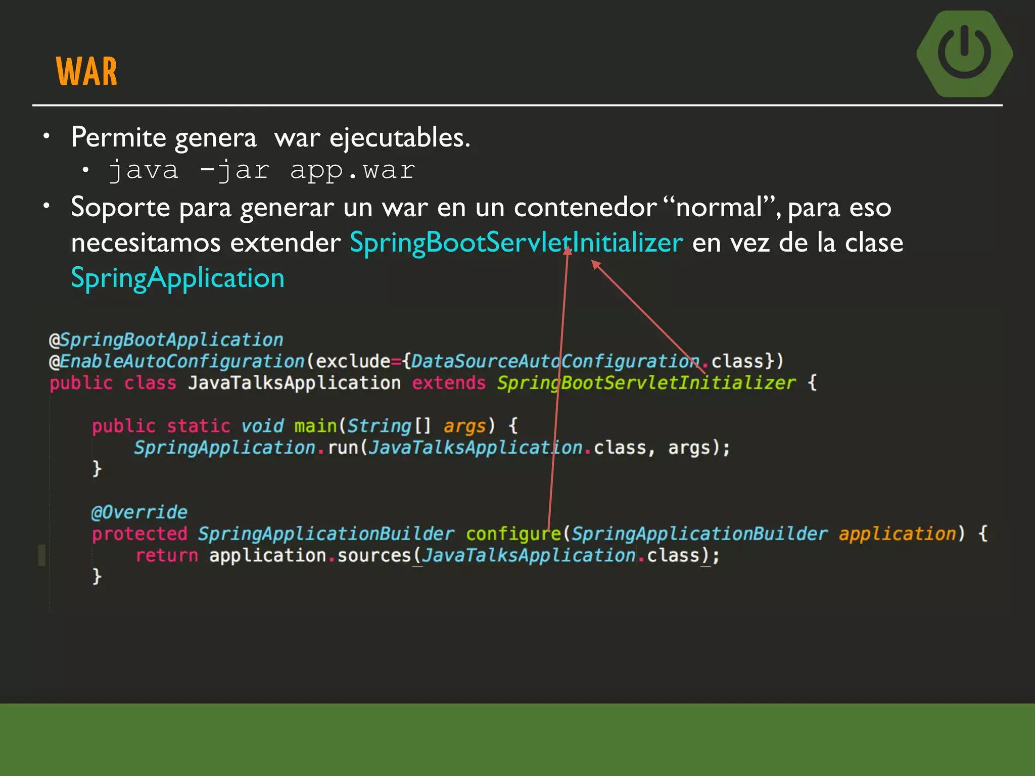 WAR
• Permite genera war ejecutables.
• java -jar app.war
• Soporte para generar un war en un contenedor “normal”, para eso
necesitamos extender SpringBootServletInitializer en vez de la clase
SpringApplication
 