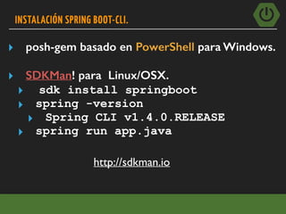 INSTALACIÓN SPRING BOOT-CLI.
▸ posh-gem basado en PowerShell para Windows.
▸ SDKMan! para Linux/OSX.
▸ sdk install springboot
▸ spring -version
▸ Spring CLI v1.4.0.RELEASE
▸ spring run app.java
http://sdkman.io
 