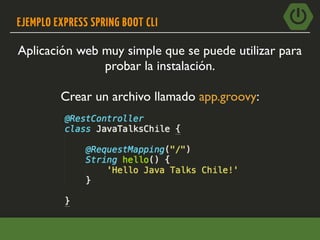 EJEMPLO EXPRESS SPRING BOOT CLI
Aplicación web muy simple que se puede utilizar para
probar la instalación.
Crear un archivo llamado app.groovy:
 