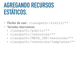 AGREGANDO RECURSOS
ESTÁTICOS.
• Fáciles de usar: classpath:/static/**
• Variadas alternativas:
• classpath:/public/**
• classpath:/resources/**
• classpath:/META_INF/resources/**
• classpath:/resources/templates/**
 