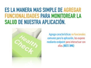 ES LA MANERA MAS SIMPLE DE AGREGAR
FUNCIONALIDADES PARA MONITOREAR LA
SALUD DE NUESTRA APLICACIÓN.
EsAgrega características no funcionales
comunes para la aplicación, las expone
mediante endpoint para interactuar con
ellas.(REST/JMX)
 