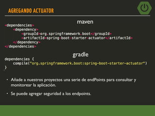 AGREGANDO ACTUATOR
• Añade a nuestros proyectos una serie de endPoints para consultar y
monitorear la aplicación.
maven
gradle
• Se puede agregar seguridad a los endpoints.
 