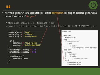 JAR
• Permite generar jars ejecutables, estos contienen las dependencias generadas
conocidos como “Fat Jars”.
• gradle build // gradle jar
• java -jar build/libs/java-talks-0.0.1-SNAPSHOT.jar
 