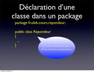 Déclaration d’une
classe dans un package
package fr.olek.cours.repondeur;
public class Repondeur
{
...
}
Le ﬁchier se trouve dans :
/fr/ecoms/cours/repondeur/

mercredi 23 octobre 13

 