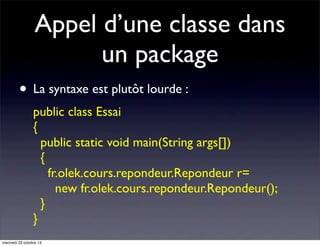 Appel d’une classe dans
un package
• La syntaxe est plutôt lourde :
public class Essai
{
public static void main(String args[])
{
fr.olek.cours.repondeur.Repondeur r=
new fr.olek.cours.repondeur.Repondeur();
}
}
mercredi 23 octobre 13

 